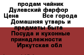 продам чайник Дулевский фарфор › Цена ­ 2 500 - Все города Домашняя утварь и предметы быта » Посуда и кухонные принадлежности   . Иркутская обл.